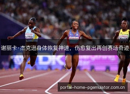 谢丽卡·杰克逊身体恢复神速,伤愈复出再创赛场奇迹 谢丽卡·杰克逊身体恢复神速,伤愈复出再创赛场奇迹